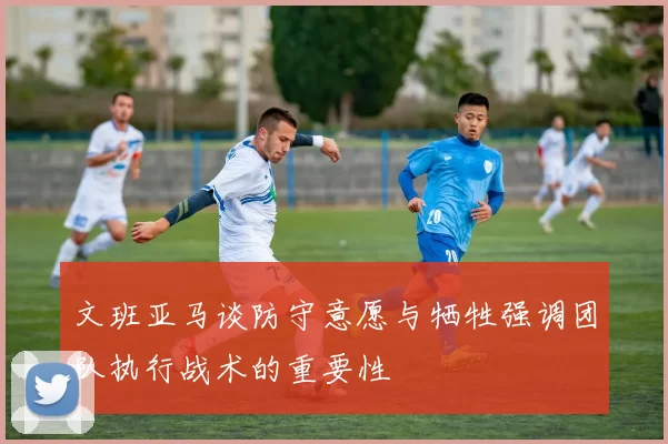 文班亚马谈防守意愿与牺牲强调团队执行战术的重要性
