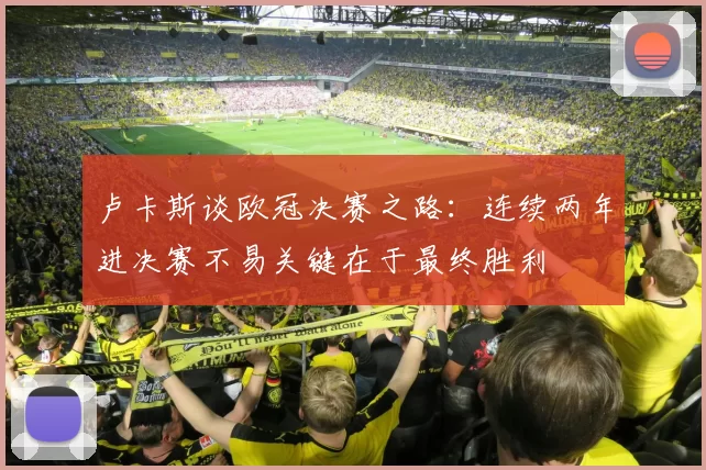 卢卡斯谈欧冠决赛之路：连续两年进决赛不易关键在于最终胜利