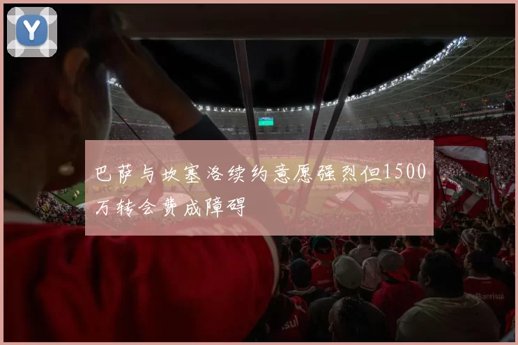 巴萨与坎塞洛续约意愿强烈但1500万转会费成障碍