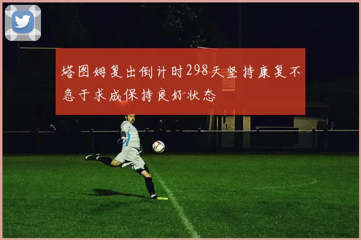 塔图姆复出倒计时298天坚持康复不急于求成保持良好状态