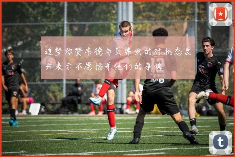 追梦称赞韦德与贝弗利的对抗态度并表示不愿插手他们的争端