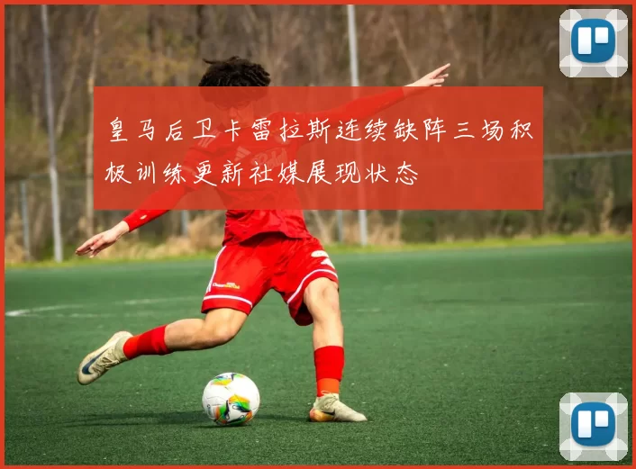 皇马后卫卡雷拉斯连续缺阵三场积极训练更新社媒展现状态