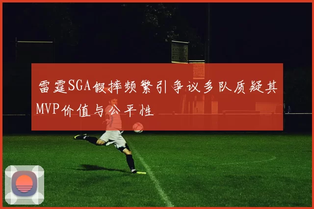 雷霆SGA假摔频繁引争议多队质疑其MVP价值与公平性