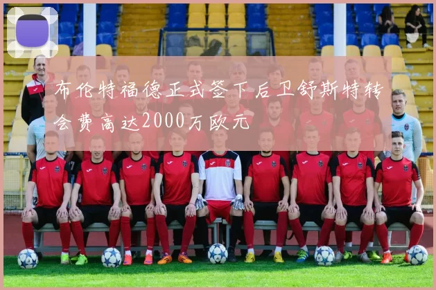 布伦特福德正式签下后卫舒斯特转会费高达2000万欧元