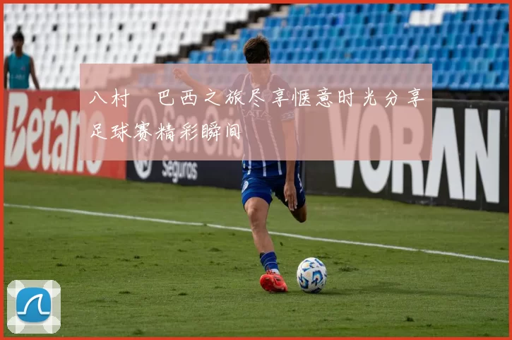 八村塁巴西之旅尽享惬意时光分享足球赛精彩瞬间