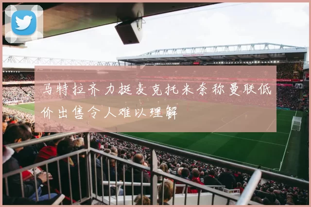 马特拉齐力挺麦克托米奈称曼联低价出售令人难以理解