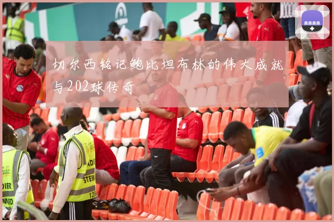 切尔西铭记鲍比坦布林的伟大成就与202球传奇