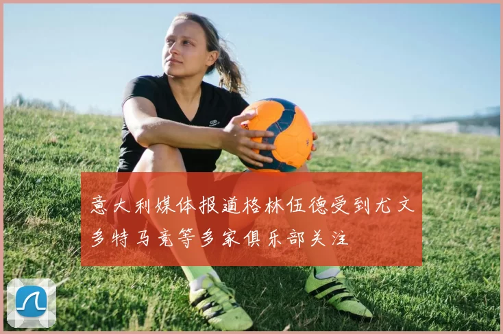 意大利媒体报道格林伍德受到尤文多特马竞等多家俱乐部关注