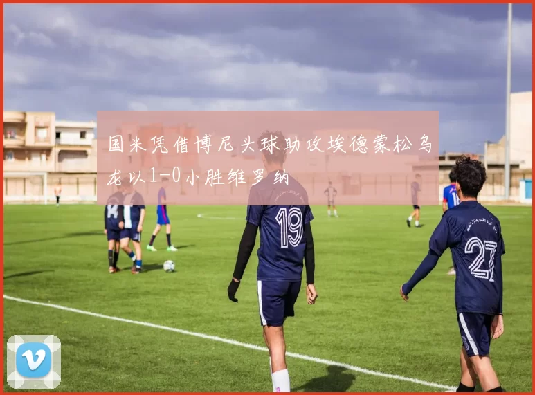 国米凭借博尼头球助攻埃德蒙松乌龙以1-0小胜维罗纳