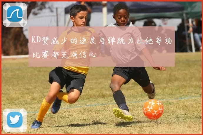 KD赞威少的速度与弹跳力让他每场比赛都充满信心