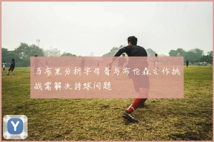 马布里分析字母哥与布伦森合作挑战需解决持球问题