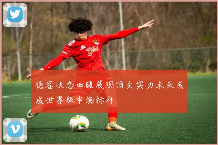德容状态回暖展现顶尖实力未来或成世界级中场标杆