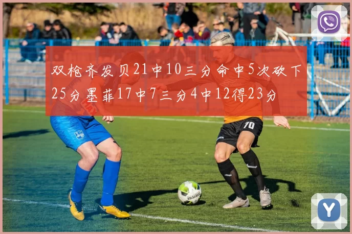 双枪齐发贝21中10三分命中5次砍下25分墨菲17中7三分4中12得23分