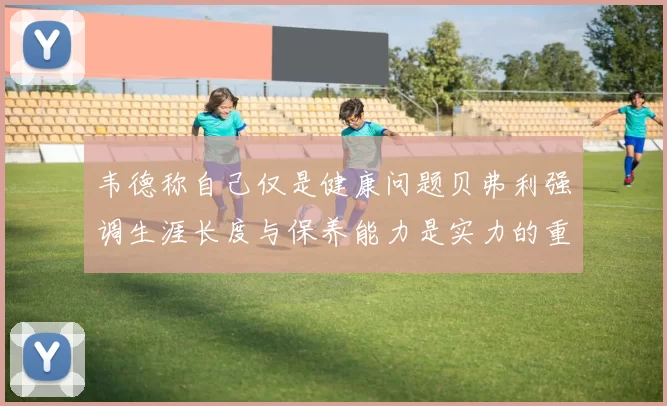 韦德称自己仅是健康问题贝弗利强调生涯长度与保养能力是实力的重要组成部分
