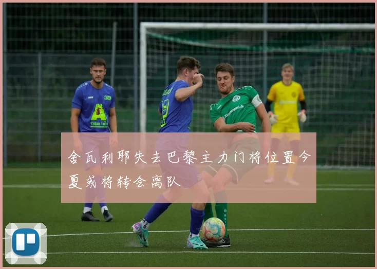 舍瓦利耶失去巴黎主力门将位置今夏或将转会离队