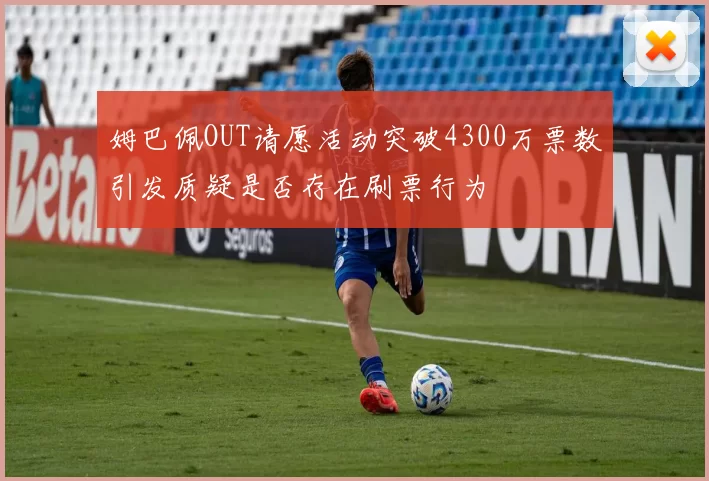 姆巴佩OUT请愿活动突破4300万票数引发质疑是否存在刷票行为