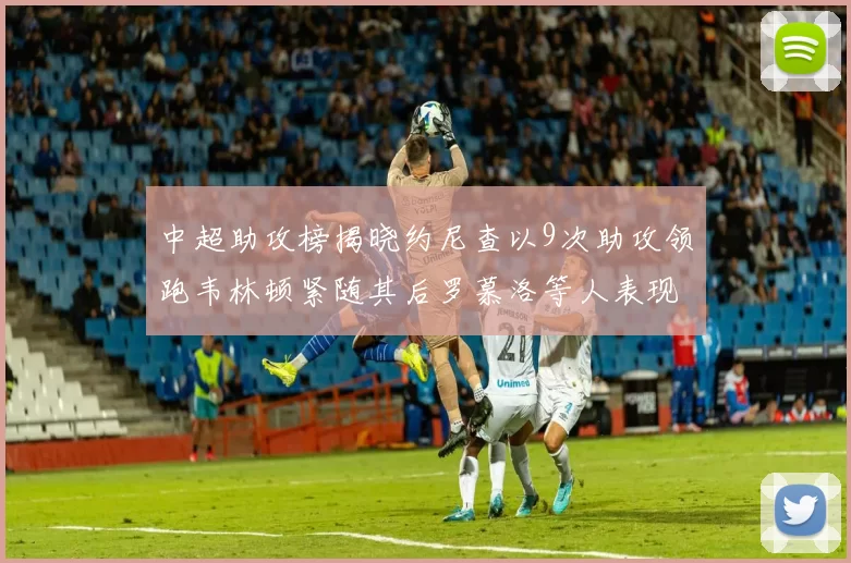 中超助攻榜揭晓约尼查以9次助攻领跑韦林顿紧随其后罗慕洛等人表现不俗