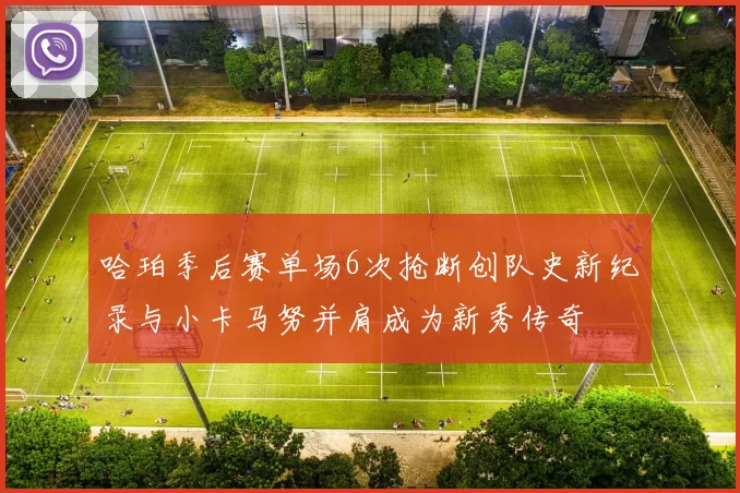 哈珀季后赛单场6次抢断创队史新纪录与小卡马努并肩成为新秀传奇